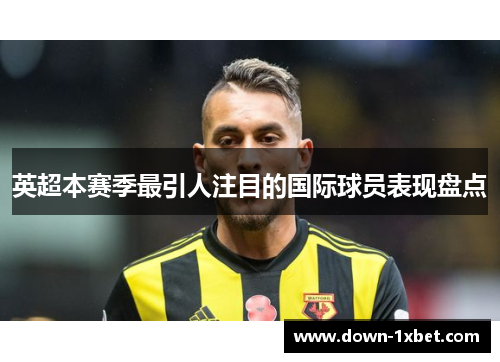 英超本赛季最引人注目的国际球员表现盘点