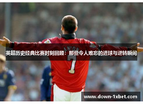 英超历史经典比赛时刻回顾:那些令人难忘的进球与逆转瞬间 英超历史经典比赛时刻回顾:那些令人难忘的进球与逆转瞬间