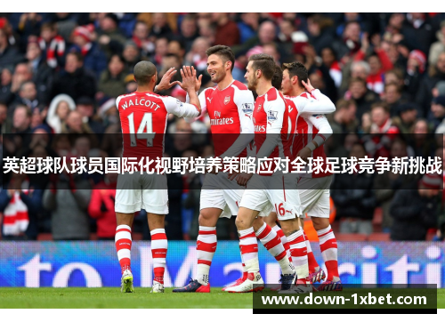 英超球队球员国际化视野培养策略应对全球足球竞争新挑战 英超球队球员国际化视野培养策略应对全球足球竞争新挑战