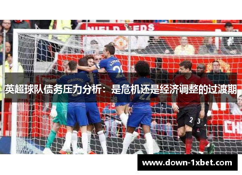 英超球队债务压力分析：是危机还是经济调整的过渡期