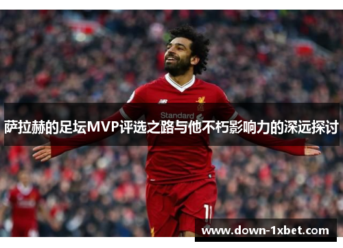 萨拉赫的足坛MVP评选之路与他不朽影响力的深远探讨