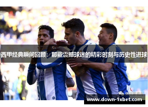 西甲经典瞬间回顾:那些震撼球迷的精彩时刻与历史性进球 西甲经典瞬间回顾:那些震撼球迷的精彩时刻与历史性进球