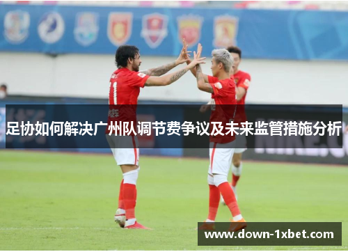 足协如何解决广州队调节费争议及未来监管措施分析 足协如何解决广州队调节费争议及未来监管措施分析