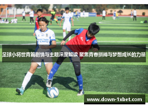 足球小将世青篇剧情与主题深度解读 聚焦青春拼搏与梦想成长的力量