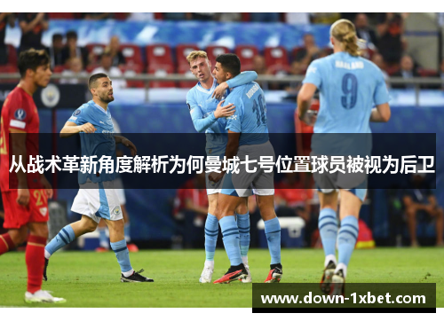 从战术革新角度解析为何曼城七号位置球员被视为后卫
