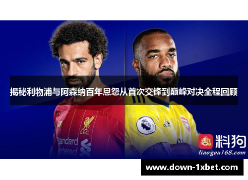 揭秘利物浦与阿森纳百年恩怨从首次交锋到巅峰对决全程回顾 揭秘利物浦与阿森纳百年恩怨从首次交锋到巅峰对决全程回顾