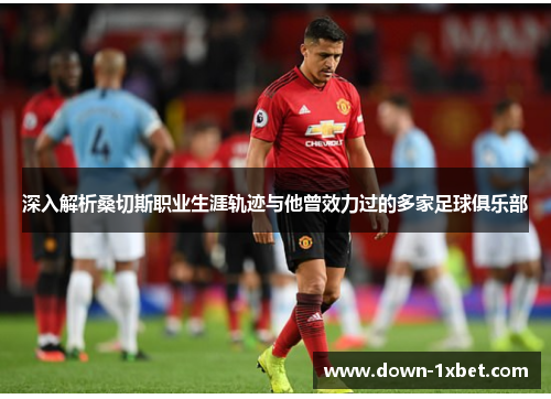 深入解析桑切斯职业生涯轨迹与他曾效力过的多家足球俱乐部 深入解析桑切斯职业生涯轨迹与他曾效力过的多家足球俱乐部