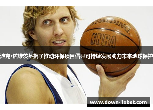 迪克·诺维茨基携子推动环保项目倡导可持续发展助力未来地球保护