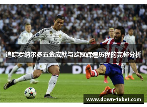 追踪罗纳尔多五金成就与欧冠辉煌历程的完整分析