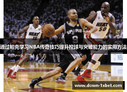通过帕克学习NBA传奇技巧提升控球与突破能力的实用方法