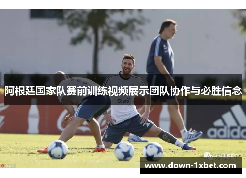 阿根廷国家队赛前训练视频展示团队协作与必胜信念