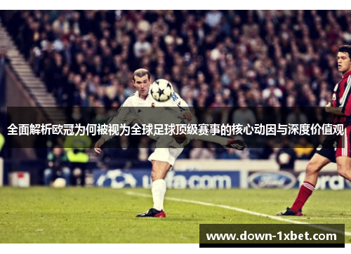 全面解析欧冠为何被视为全球足球顶级赛事的核心动因与深度价值观