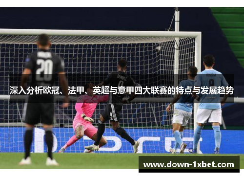 深入分析欧冠、法甲、英超与意甲四大联赛的特点与发展趋势