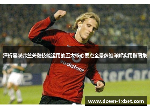 深析曼联弗兰关键技能运用的五大核心要点全景多维详解实用指南集 深析曼联弗兰关键技能运用的五大核心要点全景多维详解实用指南集
