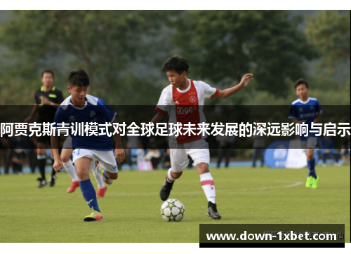 阿贾克斯青训模式对全球足球未来发展的深远影响与启示