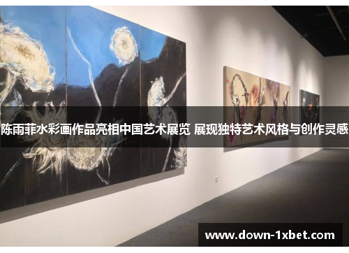 陈雨菲水彩画作品亮相中国艺术展览 展现独特艺术风格与创作灵感