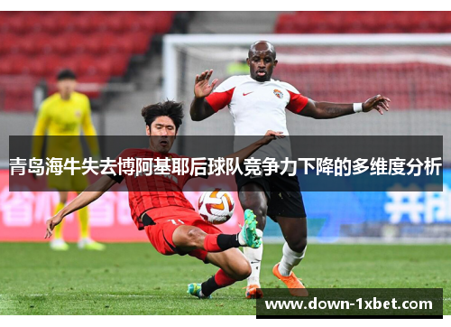 青岛海牛失去博阿基耶后球队竞争力下降的多维度分析