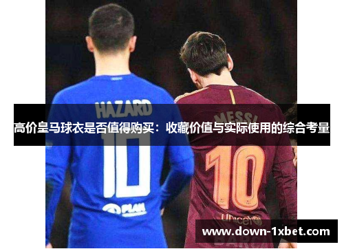 高价皇马球衣是否值得购买：收藏价值与实际使用的综合考量