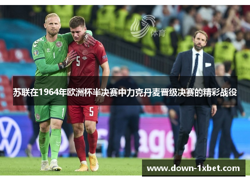 苏联在1964年欧洲杯半决赛中力克丹麦晋级决赛的精彩战役 苏联在1964年欧洲杯半决赛中力克丹麦晋级决赛的精彩战役