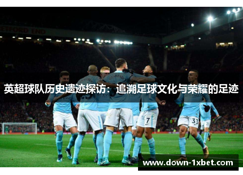 英超球队历史遗迹探访:追溯足球文化与荣耀的足迹 英超球队历史遗迹探访:追溯足球文化与荣耀的足迹