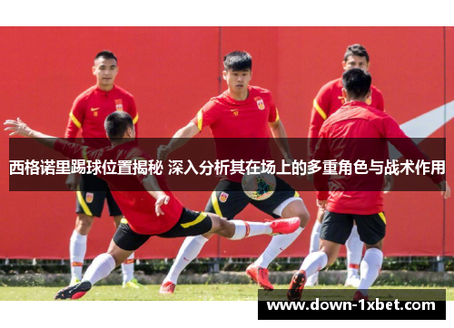 西格诺里踢球位置揭秘 深入分析其在场上的多重角色与战术作用 西格诺里踢球位置揭秘 深入分析其在场上的多重角色与战术作用