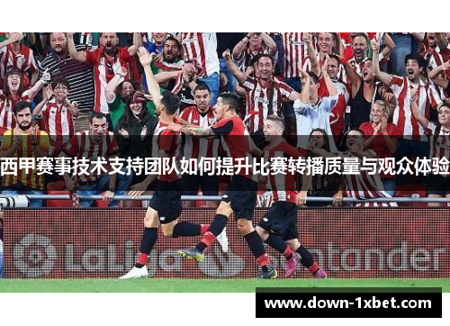 西甲赛事技术支持团队如何提升比赛转播质量与观众体验 西甲赛事技术支持团队如何提升比赛转播质量与观众体验