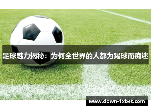 足球魅力揭秘:为何全世界的人都为踢球而痴迷 足球魅力揭秘:为何全世界的人都为踢球而痴迷