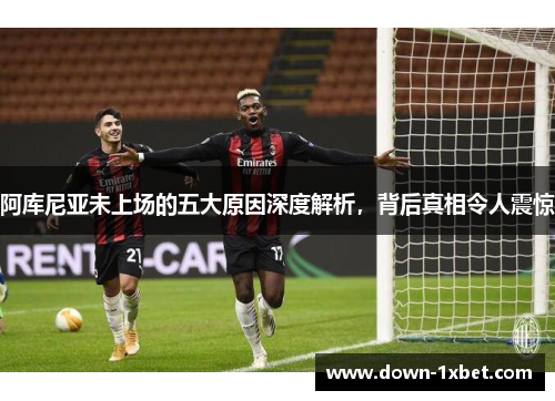 阿库尼亚未上场的五大原因深度解析，背后真相令人震惊