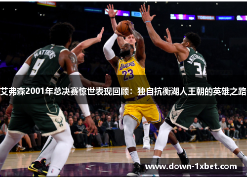 艾弗森2001年总决赛惊世表现回顾：独自抗衡湖人王朝的英雄之路