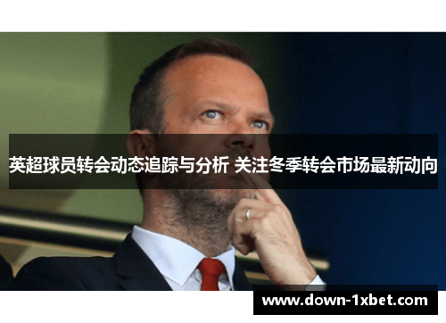 英超球员转会动态追踪与分析 关注冬季转会市场最新动向