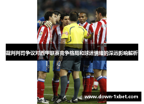 裁判判罚争议对西甲联赛竞争格局和球迷情绪的深远影响解析 裁判判罚争议对西甲联赛竞争格局和球迷情绪的深远影响解析