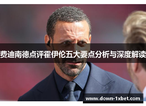 费迪南德点评霍伊伦五大要点分析与深度解读