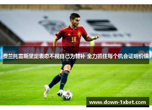 费兰托雷斯坚定表态不视自己为替补 全力抓住每个机会证明价值 费兰托雷斯坚定表态不视自己为替补 全力抓住每个机会证明价值