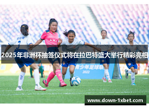 2025年非洲杯抽签仪式将在拉巴特盛大举行精彩亮相