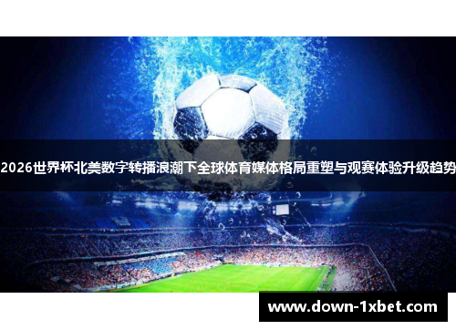 2026世界杯北美数字转播浪潮下全球体育媒体格局重塑与观赛体验升级趋势