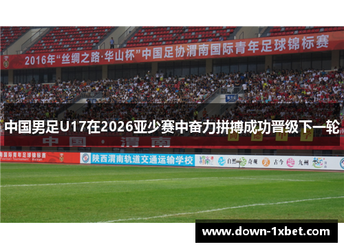 中国男足U17在2026亚少赛中奋力拼搏成功晋级下一轮