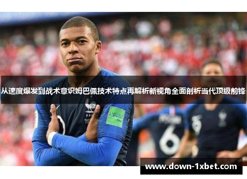 从速度爆发到战术意识姆巴佩技术特点再解析新视角全面剖析当代顶级前锋