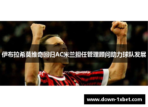 伊布拉希莫维奇回归AC米兰担任管理顾问助力球队发展