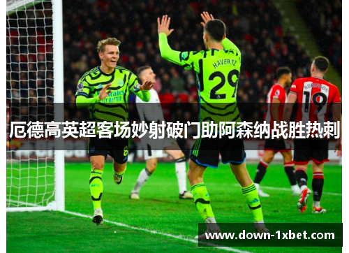 厄德高英超客场妙射破门助阿森纳战胜热刺