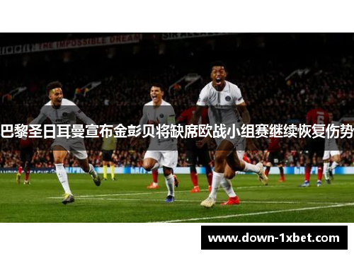 巴黎圣日耳曼宣布金彭贝将缺席欧战小组赛继续恢复伤势