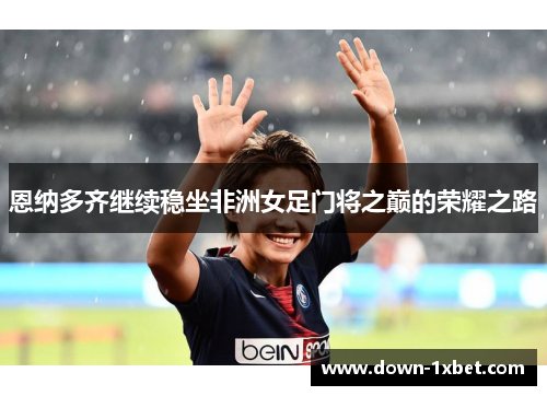 恩纳多齐继续稳坐非洲女足门将之巅的荣耀之路 恩纳多齐继续稳坐非洲女足门将之巅的荣耀之路