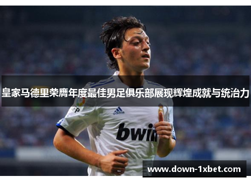 皇家马德里荣膺年度最佳男足俱乐部展现辉煌成就与统治力 皇家马德里荣膺年度最佳男足俱乐部展现辉煌成就与统治力