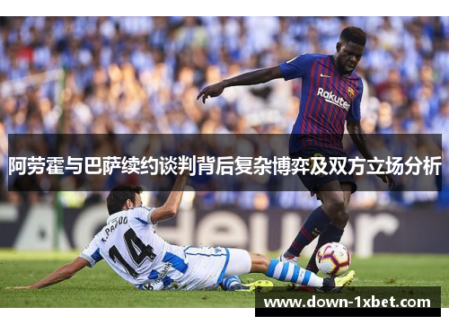 阿劳霍与巴萨续约谈判背后复杂博弈及双方立场分析