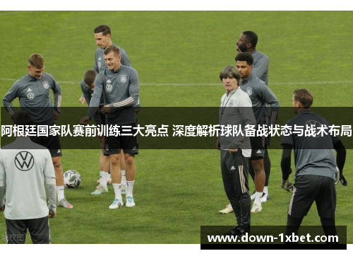 阿根廷国家队赛前训练三大亮点 深度解析球队备战状态与战术布局 阿根廷国家队赛前训练三大亮点 深度解析球队备战状态与战术布局