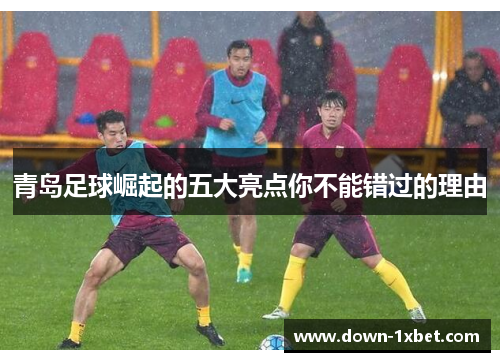 青岛足球崛起的五大亮点你不能错过的理由 青岛足球崛起的五大亮点你不能错过的理由