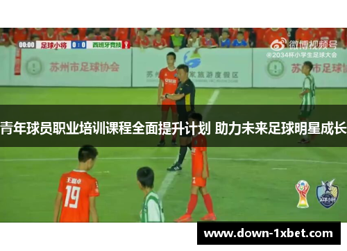 青年球员职业培训课程全面提升计划 助力未来足球明星成长 青年球员职业培训课程全面提升计划 助力未来足球明星成长
