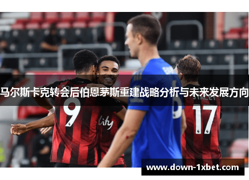 马尔斯卡克转会后伯恩茅斯重建战略分析与未来发展方向 马尔斯卡克转会后伯恩茅斯重建战略分析与未来发展方向