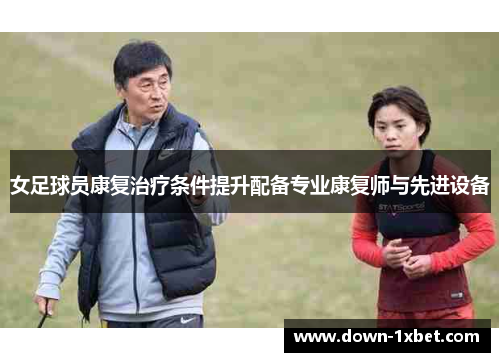 女足球员康复治疗条件提升配备专业康复师与先进设备 女足球员康复治疗条件提升配备专业康复师与先进设备