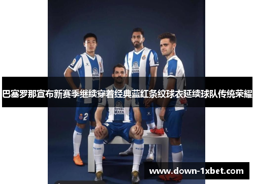巴塞罗那宣布新赛季继续穿着经典蓝红条纹球衣延续球队传统荣耀